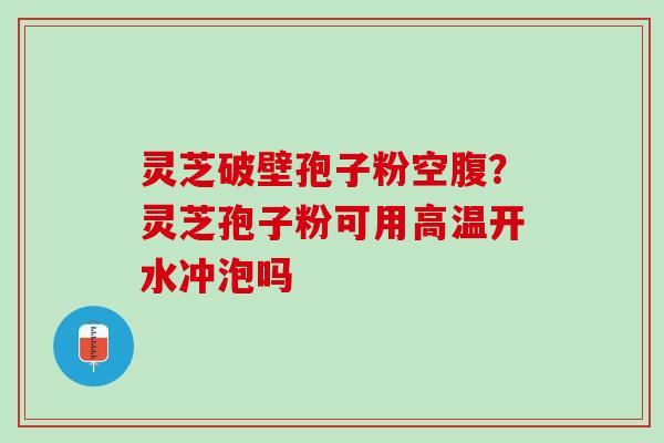 灵芝破壁孢子粉空腹?灵芝孢子粉可用高温开水冲泡吗 灵芝破壁孢子粉空腹?灵芝孢子粉可用高温开水冲泡吗