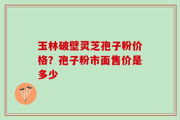 玉林破壁灵芝孢子粉价格？孢子粉市面售价是多少