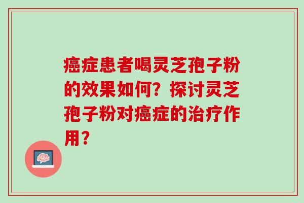 癌症患者喝灵芝孢子粉的效果如何？探讨灵芝孢子粉对癌症的治疗作用？