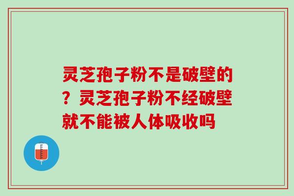 灵芝孢子粉不是破壁的？灵芝孢子粉不经破壁就不能被人体吸收吗