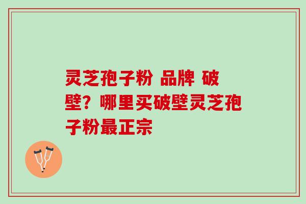 灵芝孢子粉 品牌 破壁?哪里买破壁灵芝孢子粉正宗 灵芝孢子粉 品牌 破壁?哪里买破壁灵芝孢子粉正宗
