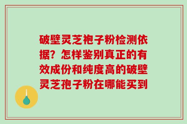 破壁灵芝袍子粉检测依据？怎样鉴别真正的有效成份和纯度高的破壁灵芝孢子粉在哪能买到