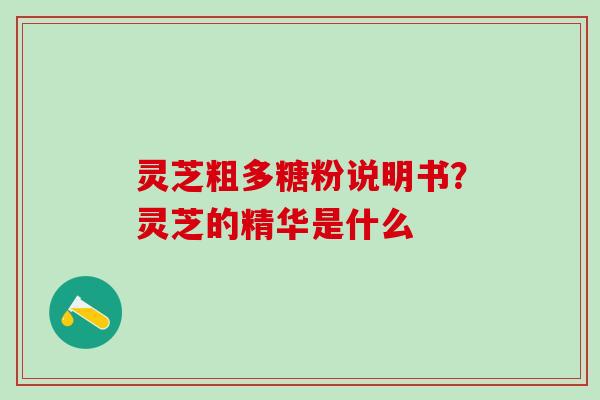 灵芝粗多糖粉说明书?灵芝的精华是什么 灵芝粗多糖粉说明书?灵芝的精华是什么