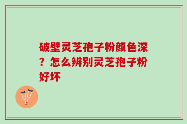破壁灵芝孢子粉颜色深？怎么辨别灵芝孢子粉好坏