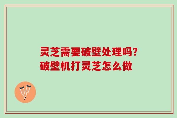 灵芝需要破壁处理吗?破壁机打灵芝怎么做 灵芝需要破壁处理吗?破壁机打灵芝怎么做