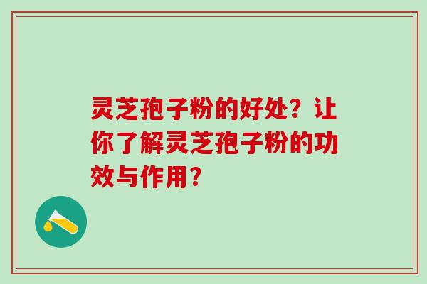 灵芝孢子粉的好处？让你了解灵芝孢子粉的功效与作用？