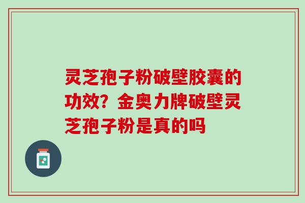 灵芝孢子粉破壁胶囊的功效?金奥力牌破壁灵芝孢子粉是真的吗 灵芝孢子粉破壁胶囊的功效?金奥力牌破壁灵芝孢子粉是真的吗