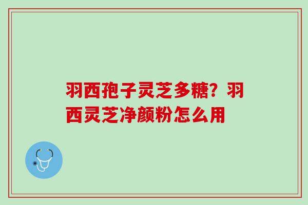 羽西孢子灵芝多糖?羽西灵芝净颜粉怎么用 羽西孢子灵芝多糖?羽西灵芝净颜粉怎么用