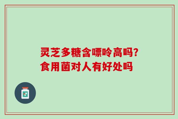 灵芝多糖含嘌呤高吗？食用菌对人有好处吗