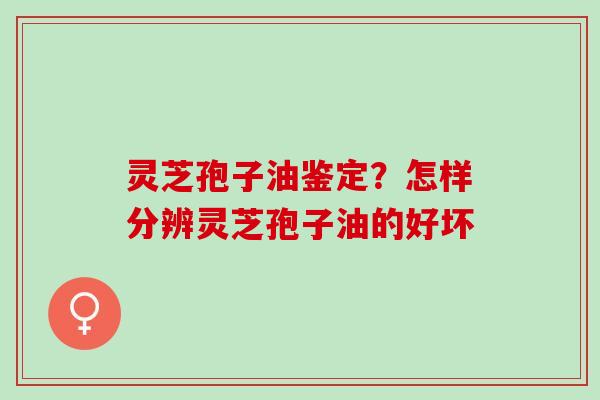 灵芝孢子油鉴定?怎样分辨灵芝孢子油的好坏 灵芝孢子油鉴定?怎样分辨灵芝孢子油的好坏