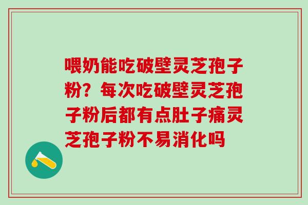 喂奶能吃破壁灵芝孢子粉?每次吃破壁灵芝孢子粉后都有点肚子痛灵芝孢子粉不易消化吗 喂奶能吃破壁灵芝孢子粉?每次吃破壁灵芝孢子粉后都有点肚子痛灵芝孢子粉不易消化吗