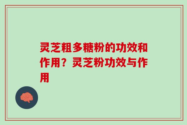 灵芝粗多糖粉的功效和作用？灵芝粉功效与作用