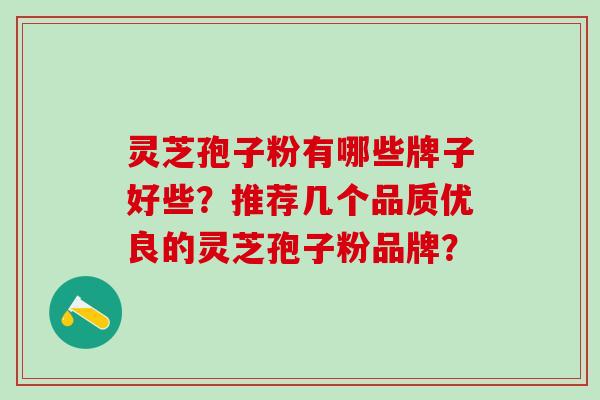 灵芝孢子粉有哪些牌子好些？推荐几个品质优良的灵芝孢子粉品牌？