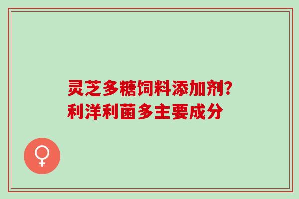 灵芝多糖饲料添加剂？利洋利菌多主要成分