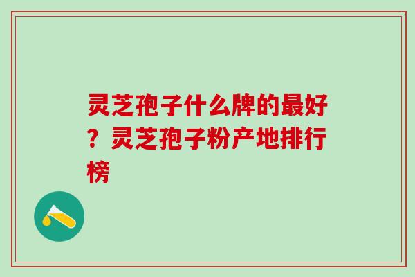 灵芝孢子什么牌的好?灵芝孢子粉产地排行榜 灵芝孢子什么牌的好?灵芝孢子粉产地排行榜