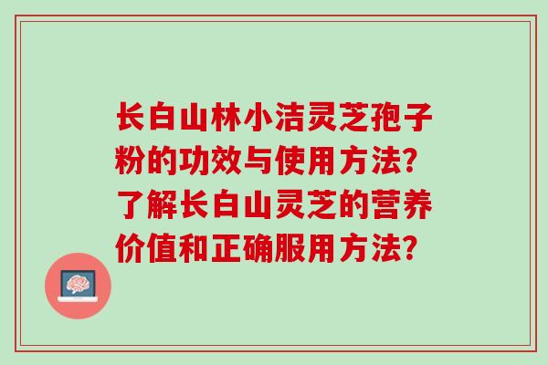 长白山林小洁灵芝孢子粉的功效与使用方法？了解长白山灵芝的营养价值和正确服用方法？