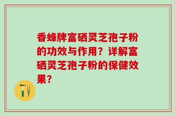 香蜂牌富硒灵芝孢子粉的功效与作用？详解富硒灵芝孢子粉的保健效果？