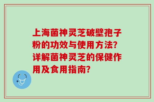 上海菌神灵芝破壁孢子粉的功效与使用方法？详解菌神灵芝的保健作用及食用指南？