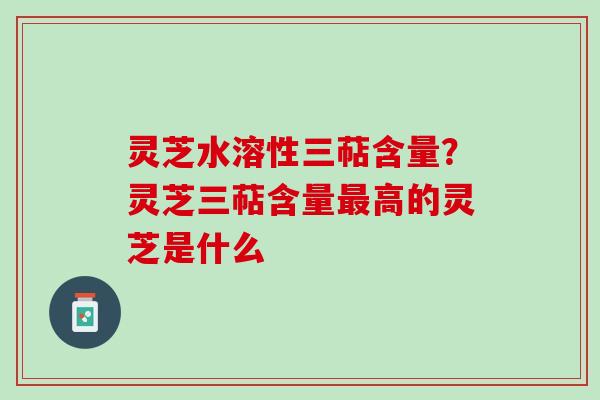 灵芝水溶性三萜含量?灵芝三萜含量高的灵芝是什么 灵芝水溶性三萜含量?灵芝三萜含量高的灵芝是什么