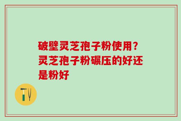 破壁灵芝孢子粉使用？灵芝孢子粉碾压的好还是粉好