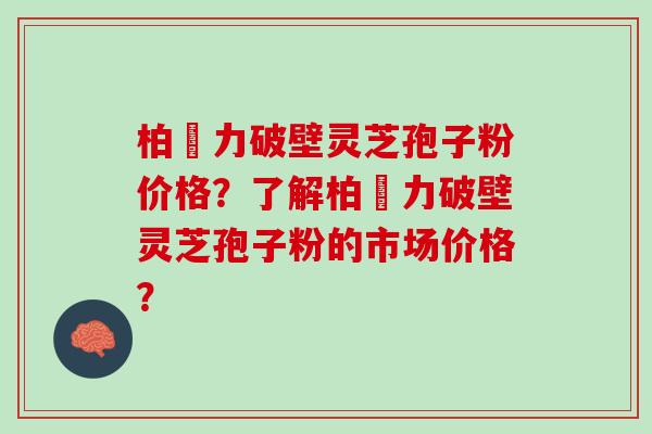 柏維力破壁灵芝孢子粉价格？了解柏維力破壁灵芝孢子粉的市场价格？