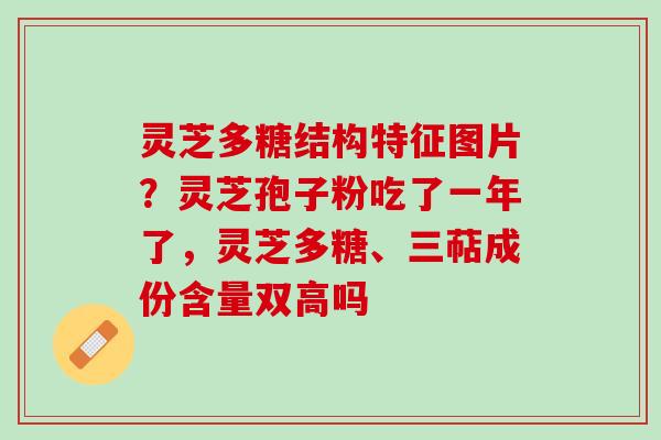 灵芝多糖结构特征图片？灵芝孢子粉吃了一年了，灵芝多糖、三萜成份含量双高吗