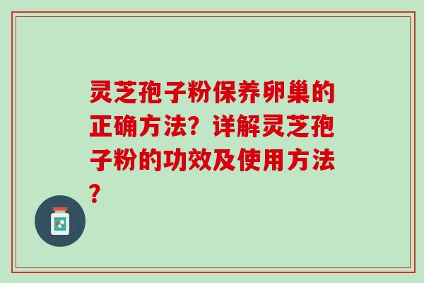 灵芝孢子粉保养卵巢的正确方法？详解灵芝孢子粉的功效及使用方法？