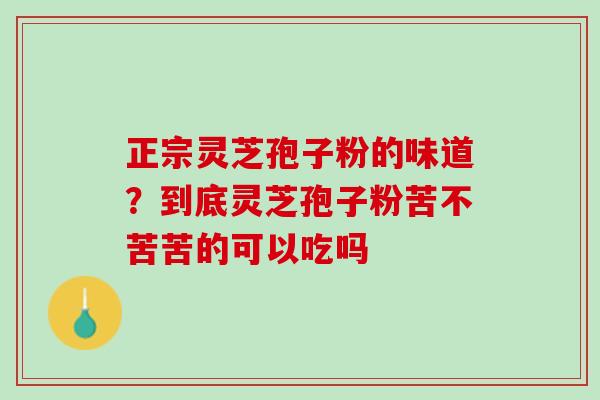 正宗灵芝孢子粉的味道？到底灵芝孢子粉苦不苦苦的可以吃吗