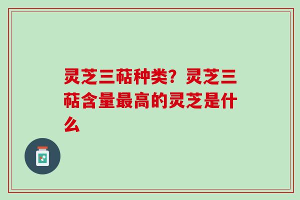 灵芝三萜种类?灵芝三萜含量高的灵芝是什么 灵芝三萜种类?灵芝三萜含量高的灵芝是什么
