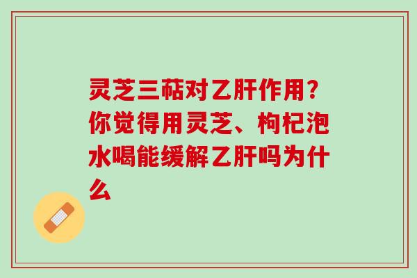灵芝三萜对乙肝作用？你觉得用灵芝、枸杞泡水喝能缓解乙肝吗为什么