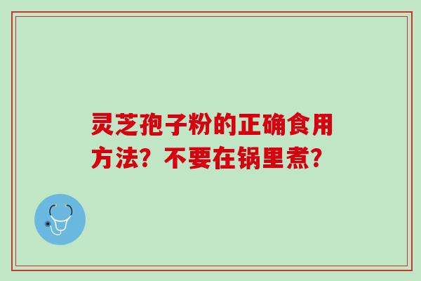 灵芝孢子粉的正确食用方法？不要在锅里煮？