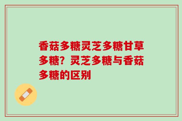 香菇多糖灵芝多糖甘草多糖？灵芝多糖与香菇多糖的区别