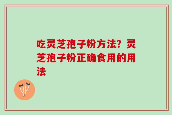 吃灵芝孢子粉方法？灵芝孢子粉正确食用的用法