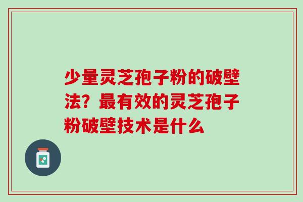 少量灵芝孢子粉的破壁法？最有效的灵芝孢子粉破壁技术是什么