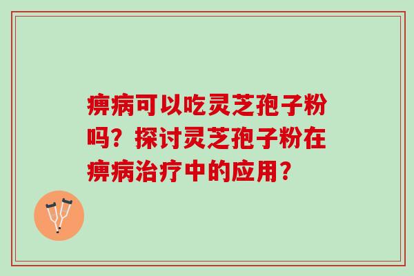 痹病可以吃灵芝孢子粉吗？探讨灵芝孢子粉在痹病治疗中的应用？