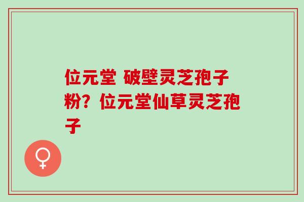 位元堂 破壁灵芝孢子粉？位元堂仙草灵芝孢子