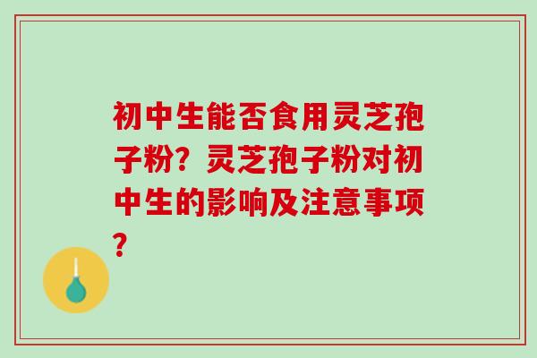 初中生能否食用灵芝孢子粉？灵芝孢子粉对初中生的影响及注意事项？
