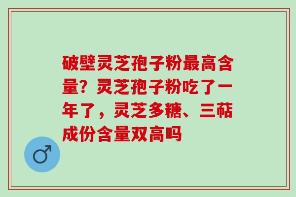 破壁灵芝孢子粉最高含量？灵芝孢子粉吃了一年了，灵芝多糖、三萜成份含量双高吗