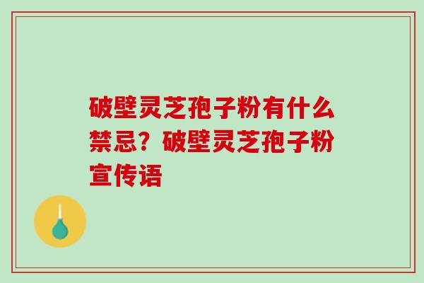 破壁灵芝孢子粉有什么禁忌?破壁灵芝孢子粉宣传语 破壁灵芝孢子粉有什么禁忌?破壁灵芝孢子粉宣传语