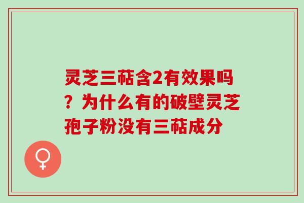 灵芝三萜含2有效果吗?为什么有的破壁灵芝孢子粉没有三萜成分 灵芝三萜含2有效果吗?为什么有的破壁灵芝孢子粉没有三萜成分
