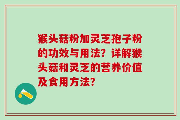 猴头菇粉加灵芝孢子粉的功效与用法？详解猴头菇和灵芝的营养价值及食用方法？
