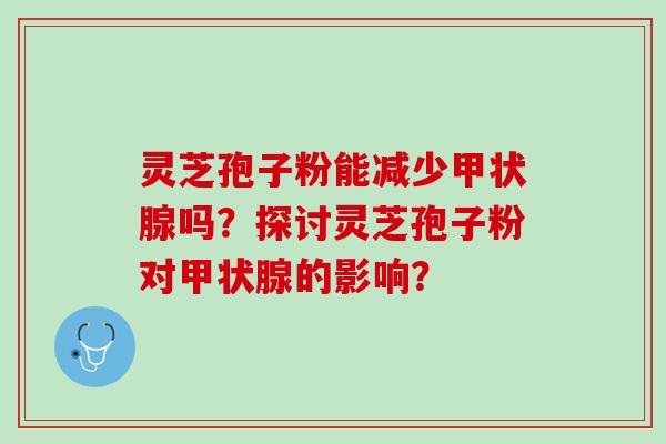 灵芝孢子粉能减少甲状腺吗？探讨灵芝孢子粉对甲状腺的影响？