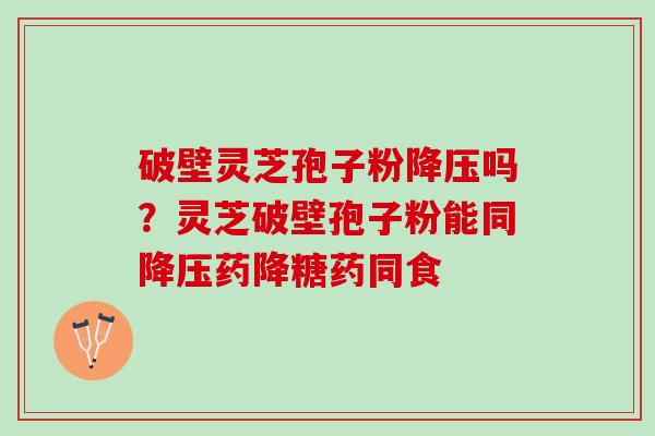 破壁灵芝孢子粉吗?灵芝破壁孢子粉能同药降糖药同食 破壁灵芝孢子粉吗?灵芝破壁孢子粉能同药降糖药同食
