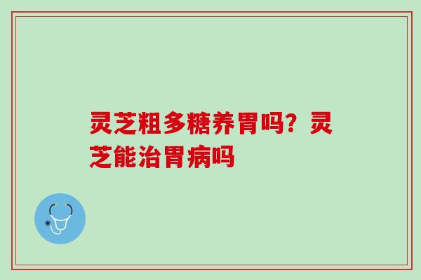 灵芝粗多糖养胃吗？灵芝能胃吗