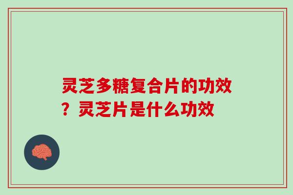 灵芝多糖复合片的功效?灵芝片是什么功效 灵芝多糖复合片的功效?灵芝片是什么功效