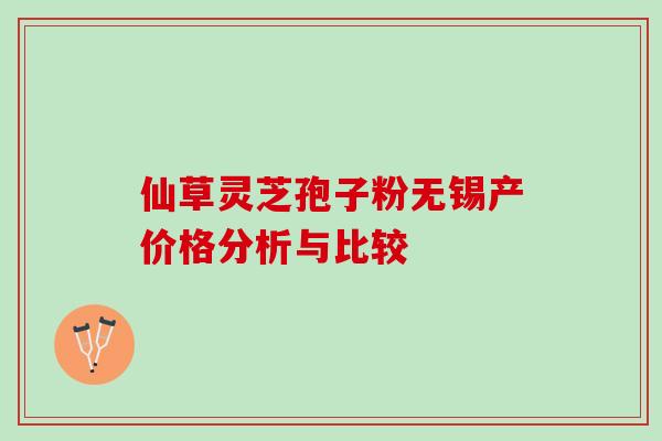 仙草灵芝孢子粉无锡产价格分析与比较