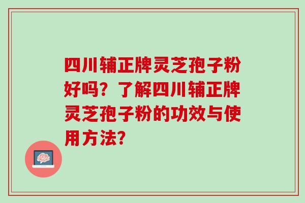 四川辅正牌灵芝孢子粉好吗?了解四川辅正牌灵芝孢子粉的功效与使用方法? 四川辅正牌灵芝孢子粉好吗?了解四川辅正牌灵芝孢子粉的功效与使用方法?