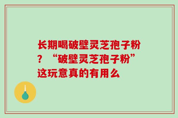长期喝破壁灵芝孢子粉？“破壁灵芝孢子粉”这玩意真的有用么