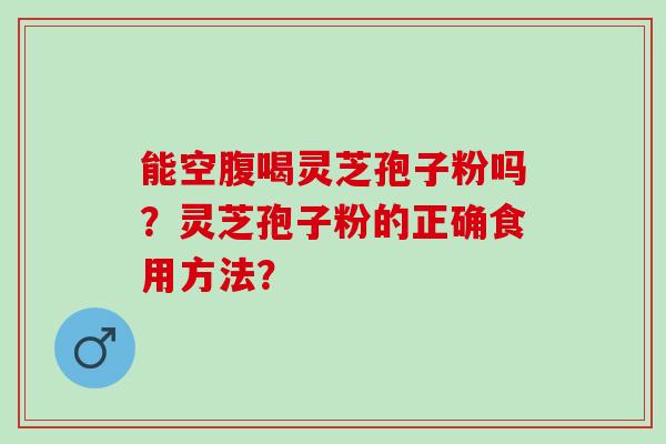 能空腹喝灵芝孢子粉吗？灵芝孢子粉的正确食用方法？