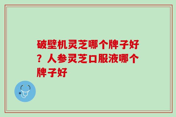 破壁机灵芝哪个牌子好？人参灵芝口服液哪个牌子好